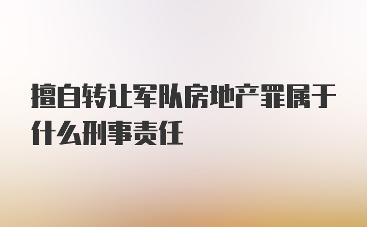 擅自转让军队房地产罪属于什么刑事责任