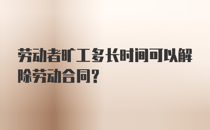 劳动者旷工多长时间可以解除劳动合同？