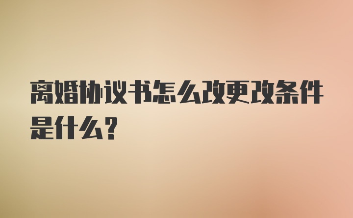 离婚协议书怎么改更改条件是什么?