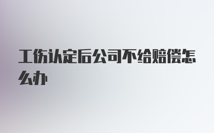 工伤认定后公司不给赔偿怎么办