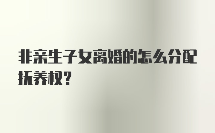 非亲生子女离婚的怎么分配抚养权？