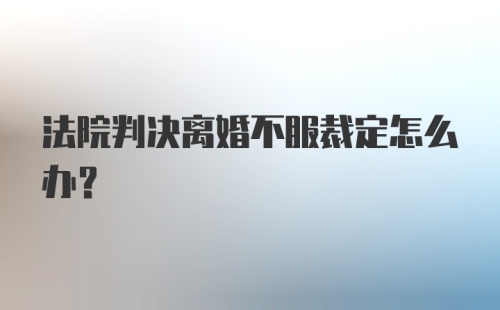 法院判决离婚不服裁定怎么办?