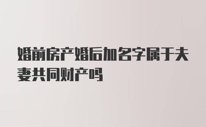 婚前房产婚后加名字属于夫妻共同财产吗