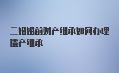 二婚婚前财产继承如何办理遗产继承