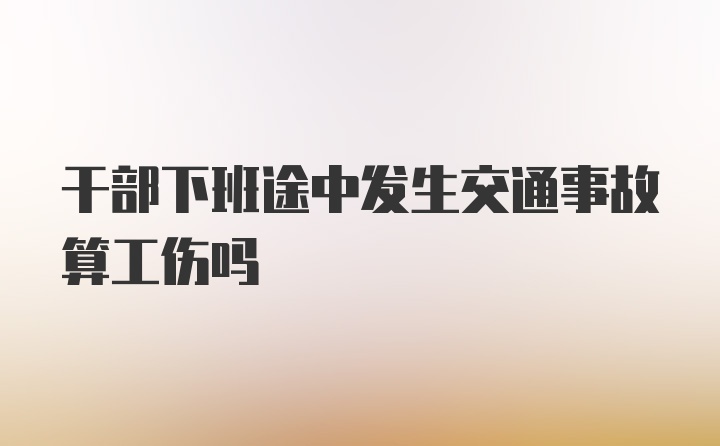 干部下班途中发生交通事故算工伤吗