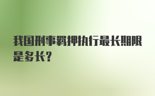 我国刑事羁押执行最长期限是多长？