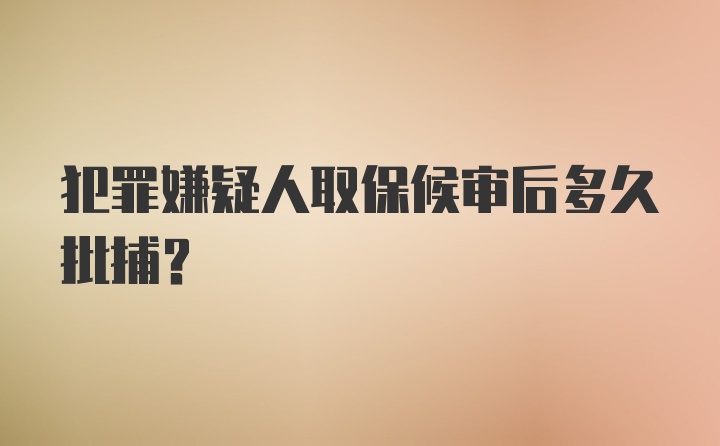 犯罪嫌疑人取保候审后多久批捕？