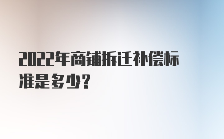 2022年商铺拆迁补偿标准是多少？