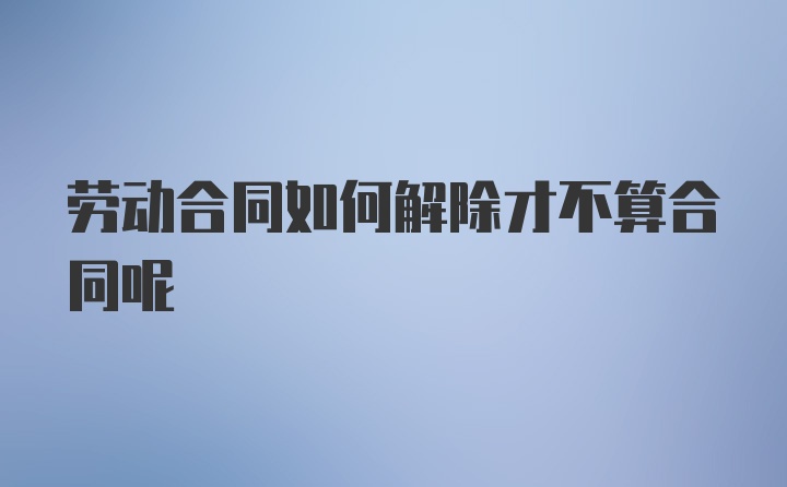 劳动合同如何解除才不算合同呢