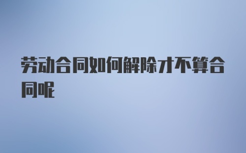 劳动合同如何解除才不算合同呢