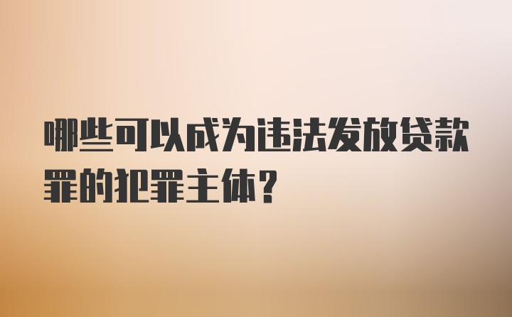 哪些可以成为违法发放贷款罪的犯罪主体？