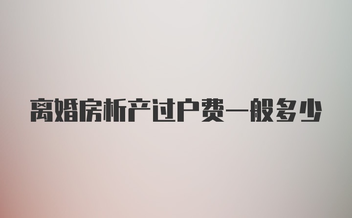 离婚房析产过户费一般多少