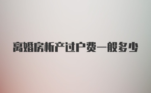 离婚房析产过户费一般多少