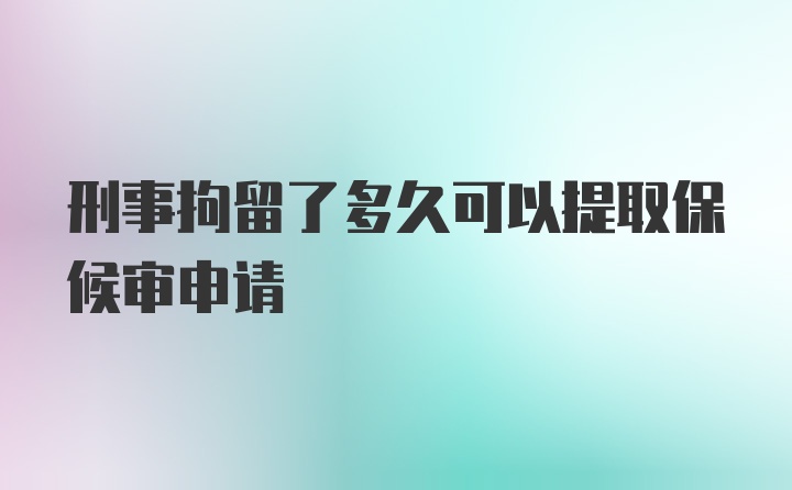 刑事拘留了多久可以提取保候审申请