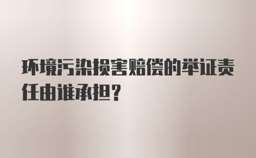 环境污染损害赔偿的举证责任由谁承担？