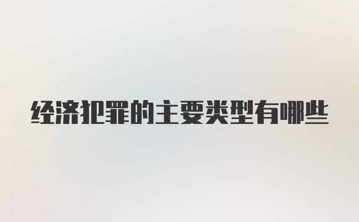 经济犯罪的主要类型有哪些