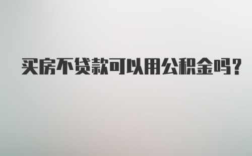 买房不贷款可以用公积金吗？