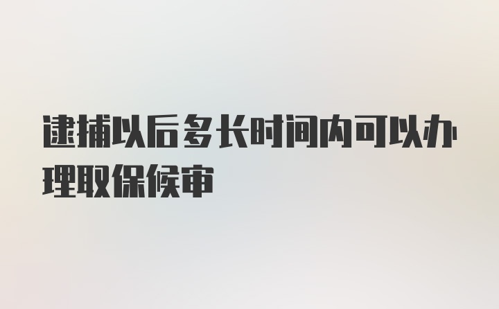 逮捕以后多长时间内可以办理取保候审