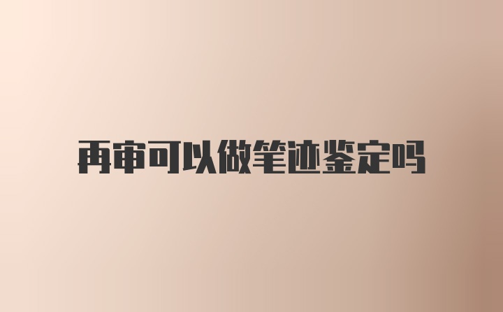 再审可以做笔迹鉴定吗