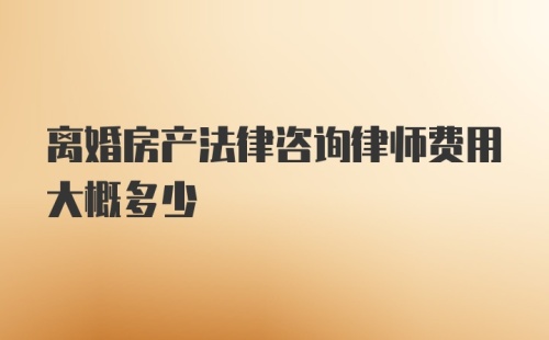 离婚房产法律咨询律师费用大概多少