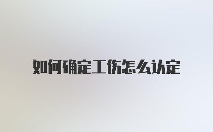 如何确定工伤怎么认定