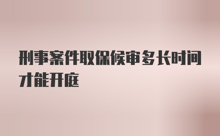 刑事案件取保候审多长时间才能开庭