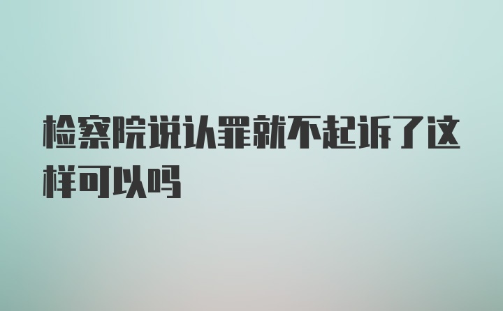 检察院说认罪就不起诉了这样可以吗