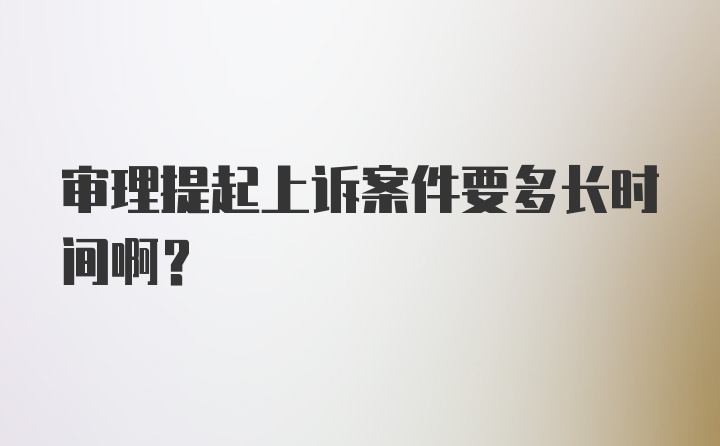 审理提起上诉案件要多长时间啊？