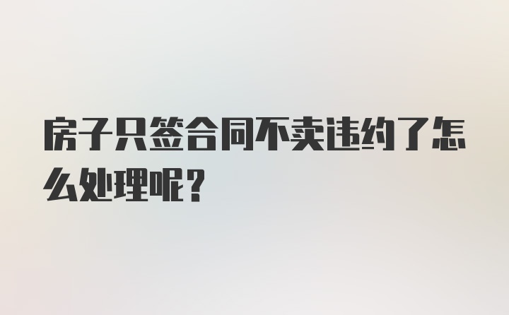 房子只签合同不卖违约了怎么处理呢？