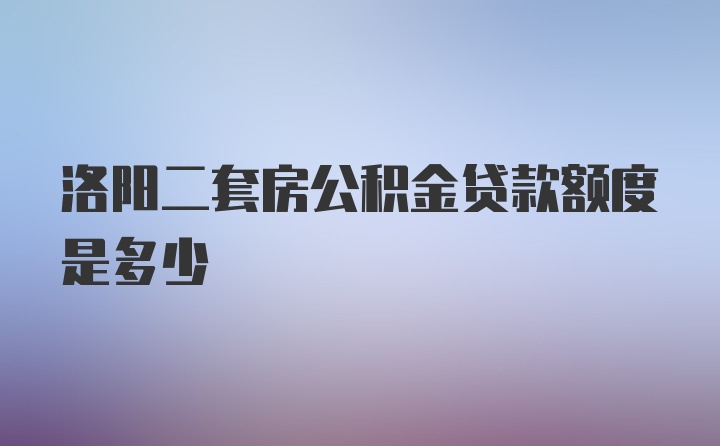 洛阳二套房公积金贷款额度是多少