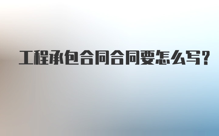 工程承包合同合同要怎么写？