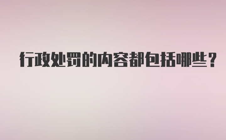 行政处罚的内容都包括哪些？