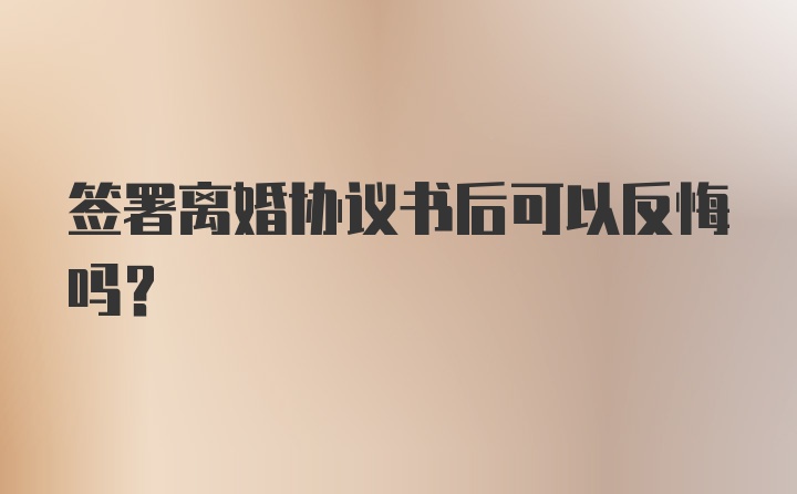 签署离婚协议书后可以反悔吗？