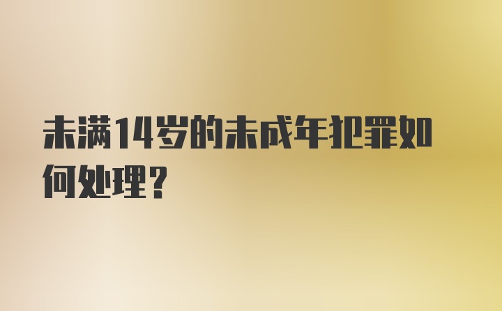 未满14岁的未成年犯罪如何处理？