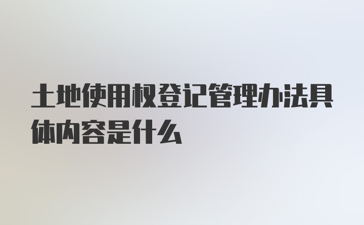 土地使用权登记管理办法具体内容是什么