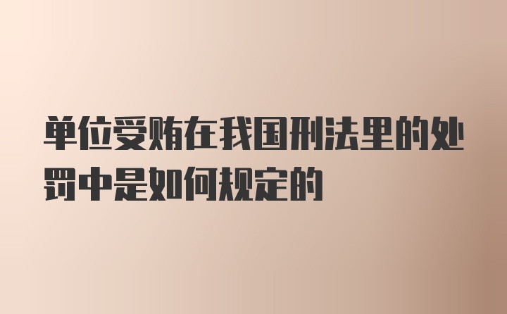 单位受贿在我国刑法里的处罚中是如何规定的