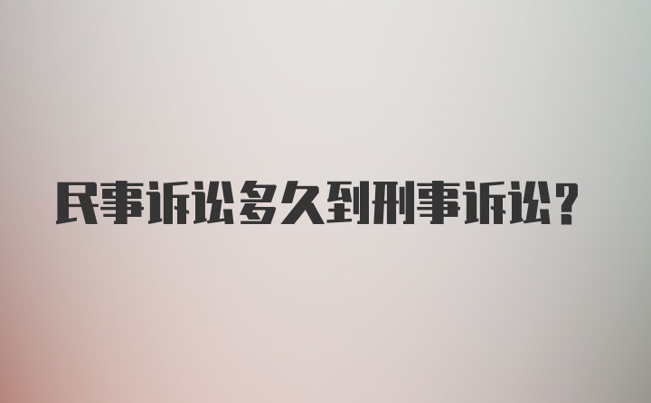 民事诉讼多久到刑事诉讼？