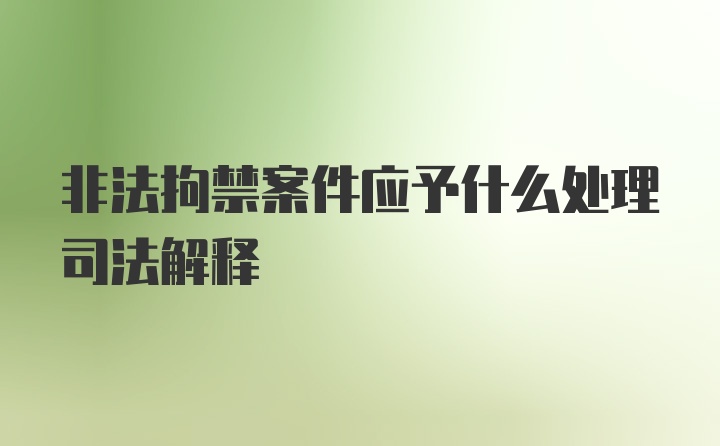 非法拘禁案件应予什么处理司法解释