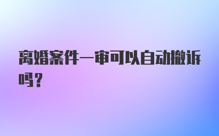 离婚案件一审可以自动撤诉吗?