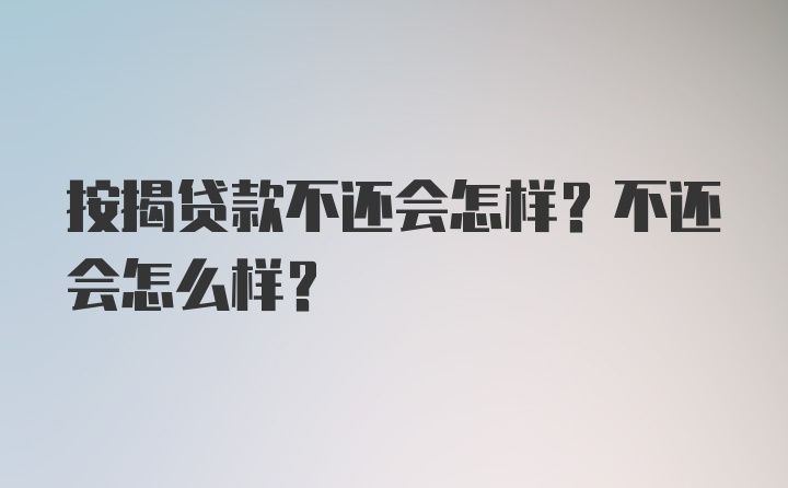 按揭贷款不还会怎样？不还会怎么样？