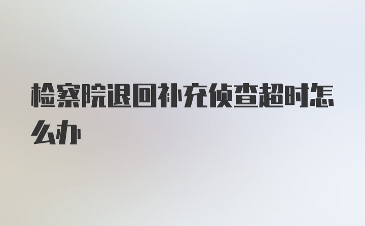 检察院退回补充侦查超时怎么办