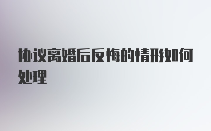 协议离婚后反悔的情形如何处理