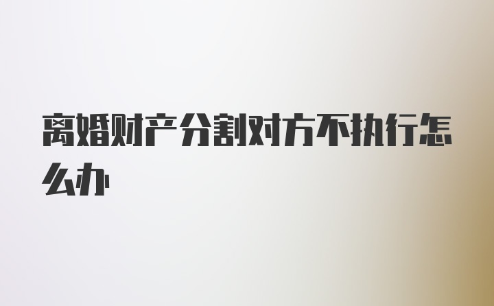 离婚财产分割对方不执行怎么办