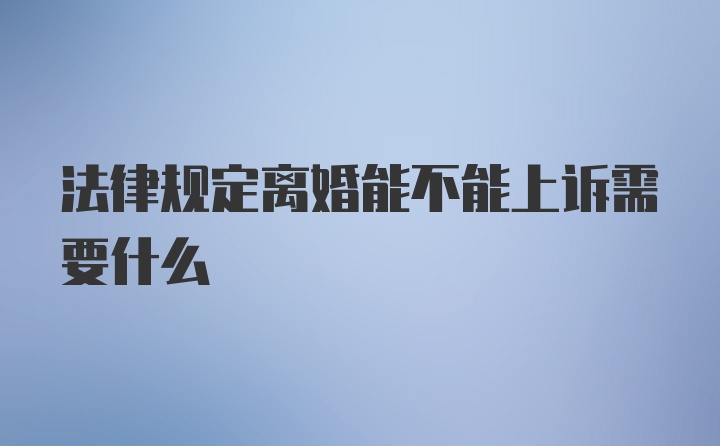 法律规定离婚能不能上诉需要什么