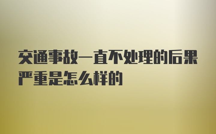 交通事故一直不处理的后果严重是怎么样的