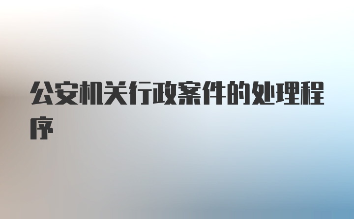 公安机关行政案件的处理程序