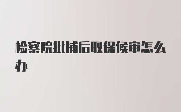 检察院批捕后取保候审怎么办