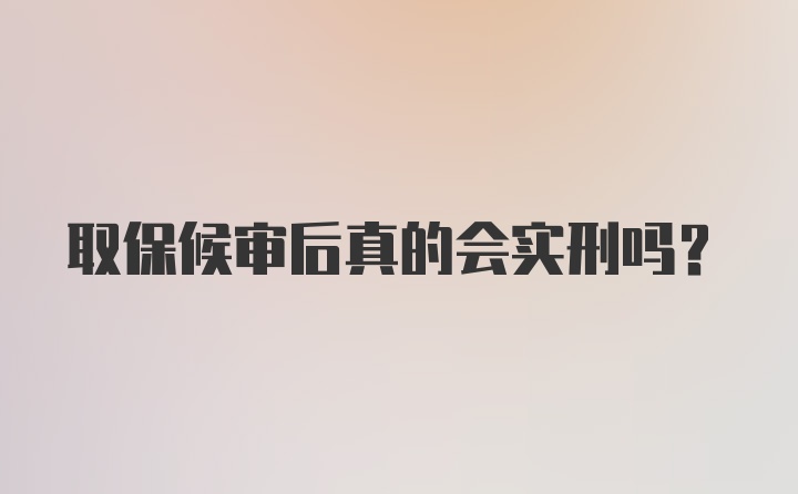 取保候审后真的会实刑吗？