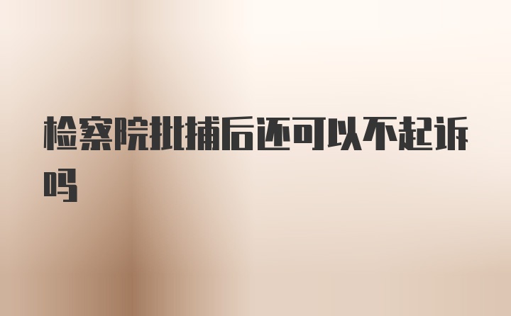 检察院批捕后还可以不起诉吗