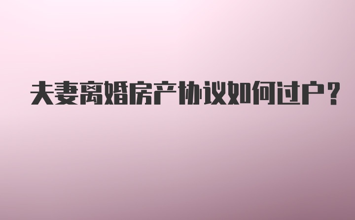 夫妻离婚房产协议如何过户？